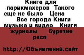 Книга для парикмахеров! Такого еще не было › Цена ­ 1 500 - Все города Книги, музыка и видео » Книги, журналы   . Бурятия респ.